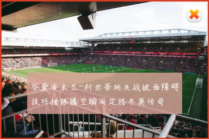 谷爱凌米兰-科尔蒂纳决战坡面障碍技巧摘银腾空瞬间定格冬奥传奇