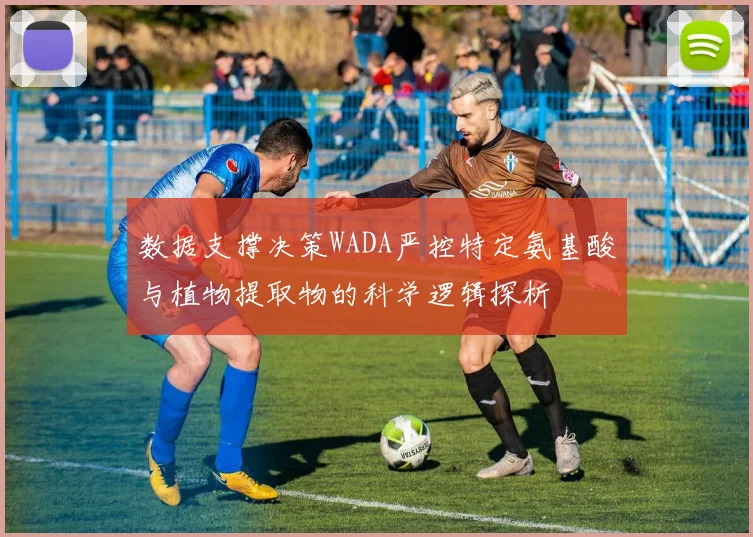 数据支撑决策WADA严控特定氨基酸与植物提取物的科学逻辑探析