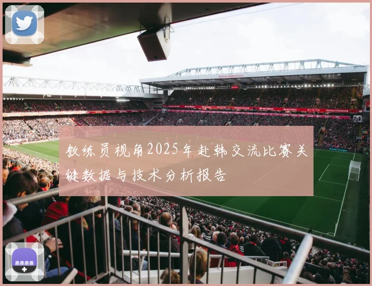 教练员视角2025年赴韩交流比赛关键数据与技术分析报告